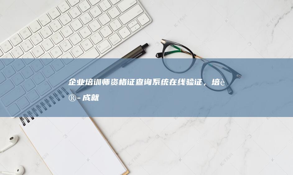 企业培训师资格证查询系统：在线验证，培训成就一目了然